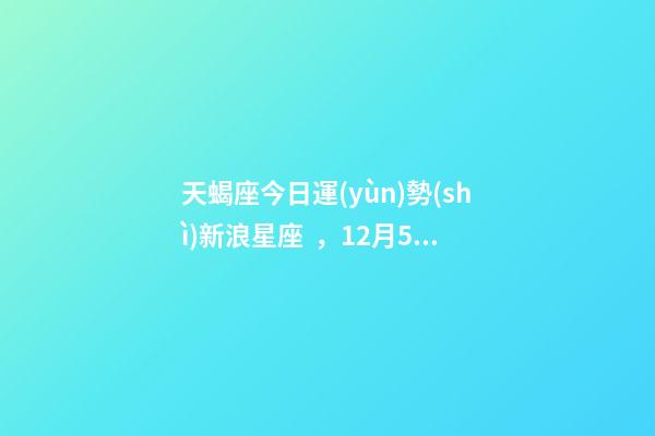 天蝎座今日運(yùn)勢(shì)新浪星座，12月5日—12月11日天蝎運(yùn)勢(shì)
